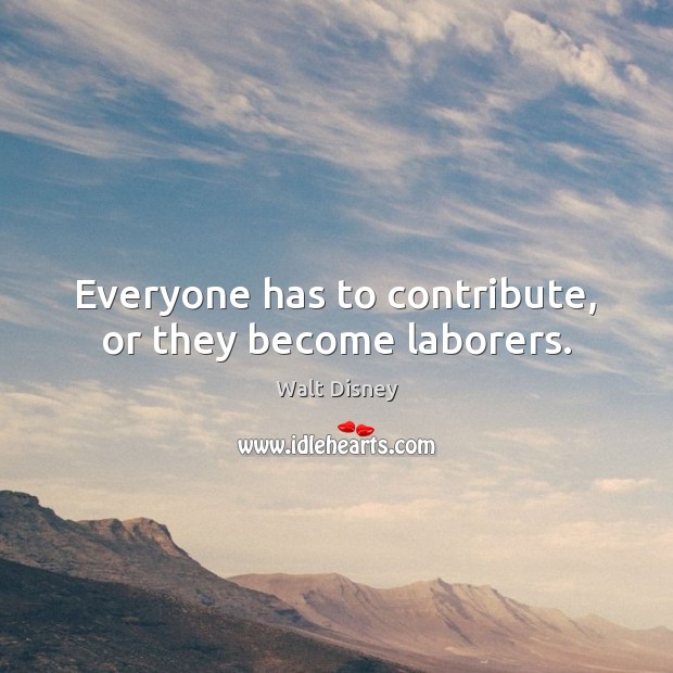 Everyone has to contribute, or they become laborers. Walt Disney Picture Quote