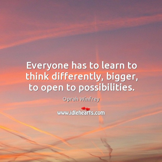 Everyone has to learn to think differently, bigger, to open to possibilities. Image