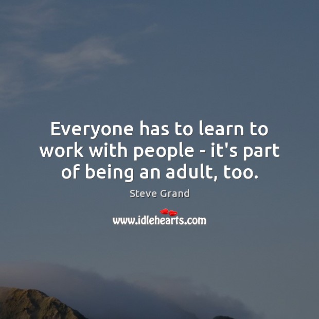 Everyone has to learn to work with people – it’s part of being an adult, too. Steve Grand Picture Quote