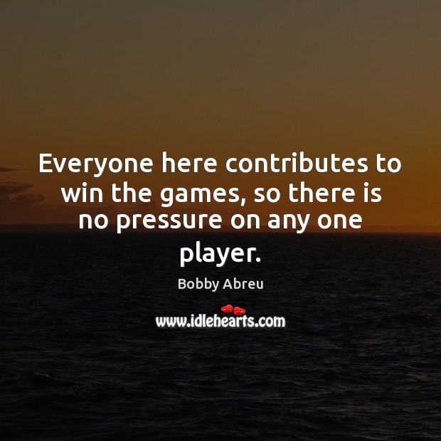 Everyone here contributes to win the games, so there is no pressure on any one player. Bobby Abreu Picture Quote