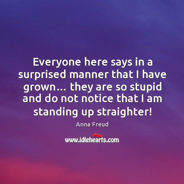 Everyone here says in a surprised manner that I have grown… they are so stupid and do not notice that I am standing up straighter! Anna Freud Picture Quote