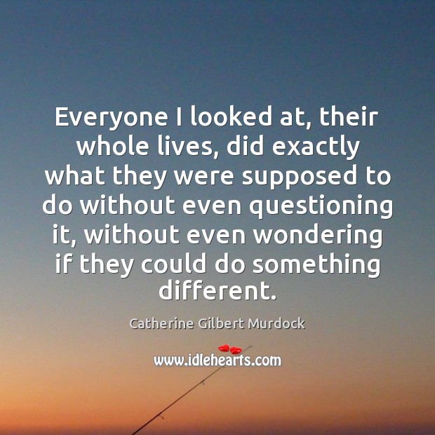 Everyone I looked at, their whole lives, did exactly what they were Catherine Gilbert Murdock Picture Quote
