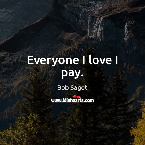Everyone I love I pay. Bob Saget Picture Quote