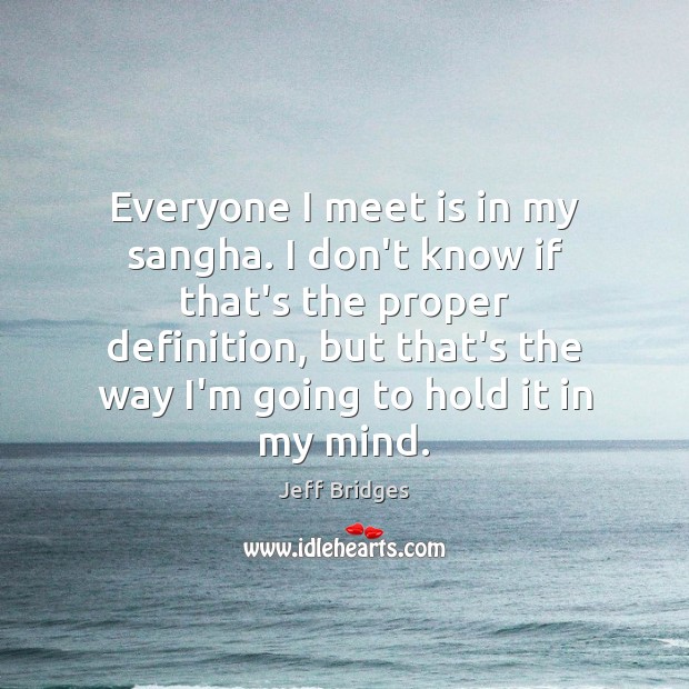 Everyone I meet is in my sangha. I don’t know if that’s Jeff Bridges Picture Quote