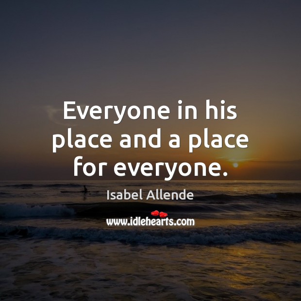 Everyone in his place and a place for everyone. Isabel Allende Picture Quote