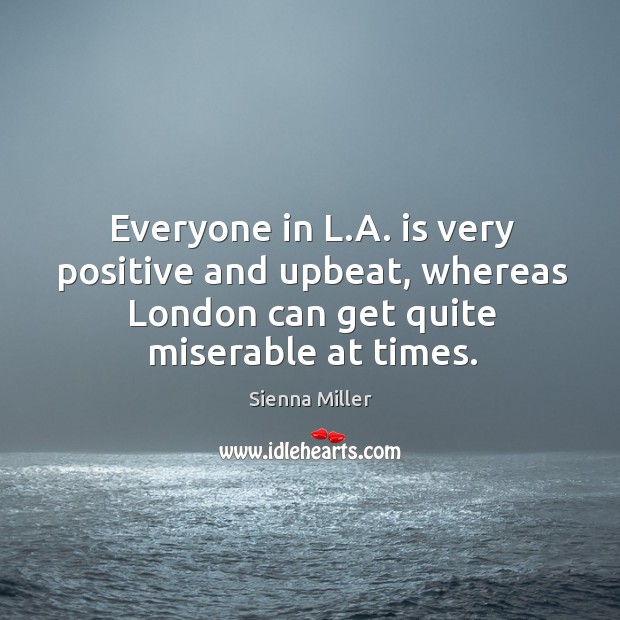 Everyone in l.a. Is very positive and upbeat, whereas london can get quite miserable at times. Sienna Miller Picture Quote