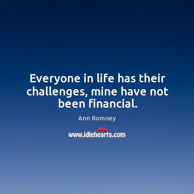 Everyone in life has their challenges, mine have not been financial. Ann Romney Picture Quote