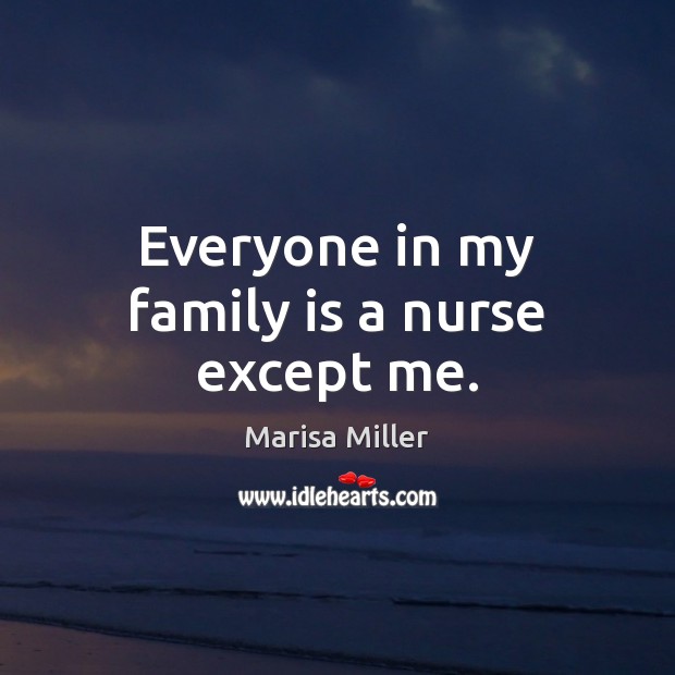 Everyone in my family is a nurse except me. Marisa Miller Picture Quote