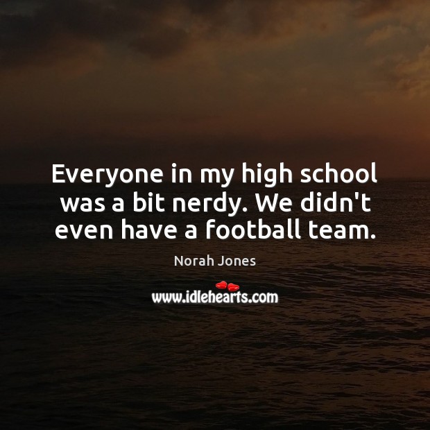 Everyone in my high school was a bit nerdy. We didn’t even have a football team. Image