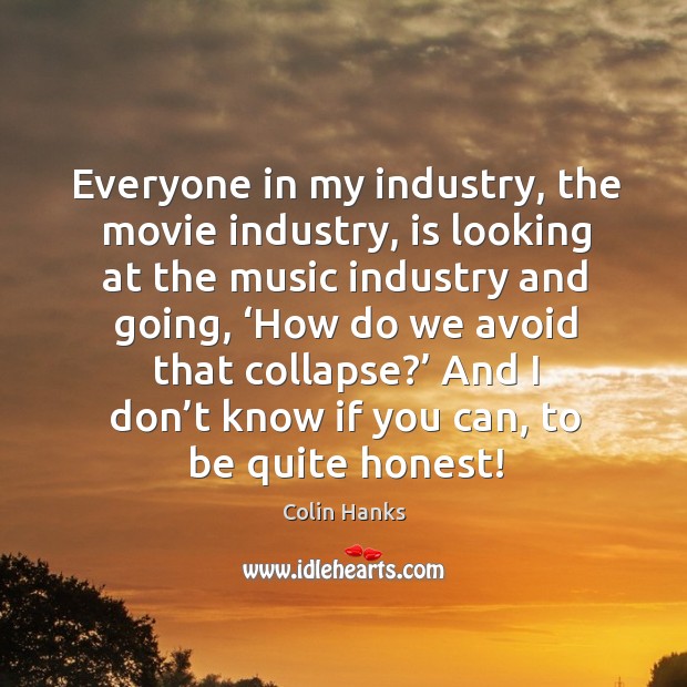 Everyone in my industry, the movie industry, is looking at the music industry Colin Hanks Picture Quote