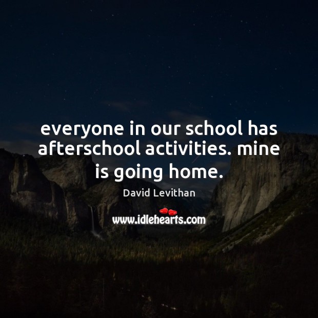Everyone in our school has afterschool activities. mine is going home. David Levithan Picture Quote