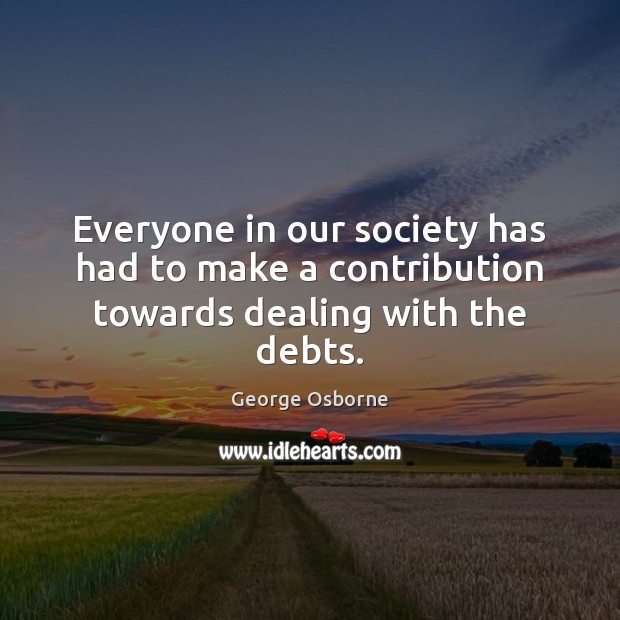 Everyone in our society has had to make a contribution towards dealing with the debts. George Osborne Picture Quote