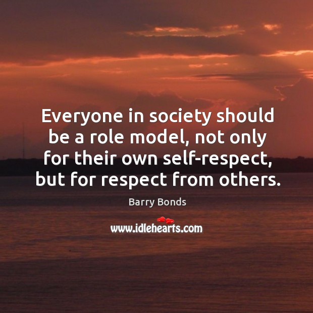 Everyone in society should be a role model, not only for their own self-respect, but for respect from others. Barry Bonds Picture Quote