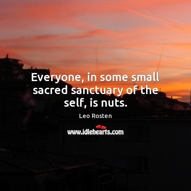 Everyone, in some small sacred sanctuary of the self, is nuts. Leo Rosten Picture Quote