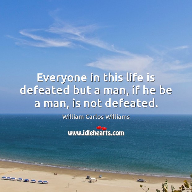 Everyone in this life is defeated but a man, if he be a man, is not defeated. Image