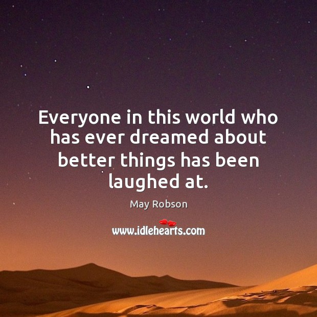 Everyone in this world who has ever dreamed about better things has been laughed at. May Robson Picture Quote