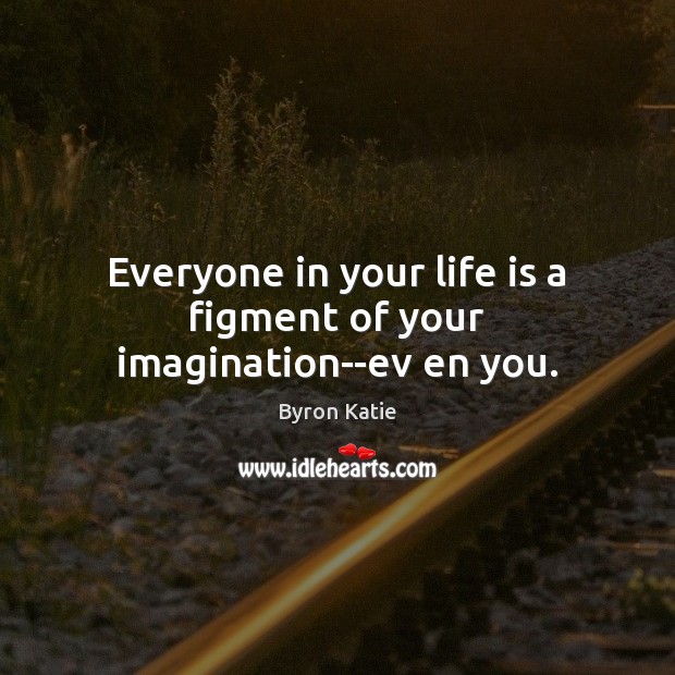 Everyone in your life is a figment of your imagination–ev en you. Byron Katie Picture Quote