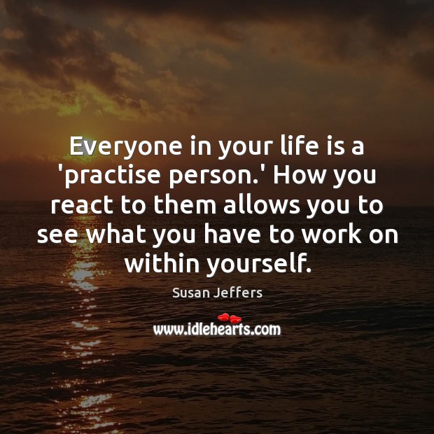 Everyone in your life is a ‘practise person.’ How you react Susan Jeffers Picture Quote