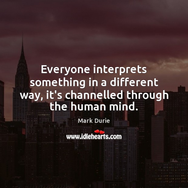 Everyone interprets something in a different way, it’s channelled through the human mind. Mark Durie Picture Quote