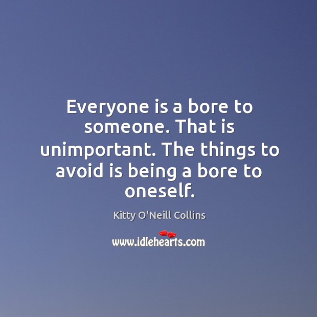 Everyone is a bore to someone. That is unimportant. The things to avoid is being a bore to oneself. Image