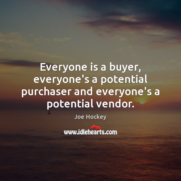 Everyone is a buyer, everyone’s a potential purchaser and everyone’s a potential vendor. Joe Hockey Picture Quote