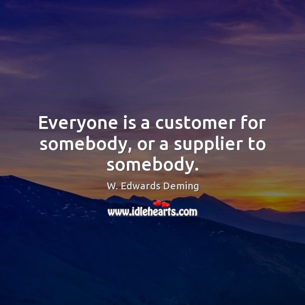Everyone is a customer for somebody, or a supplier to somebody. W. Edwards Deming Picture Quote