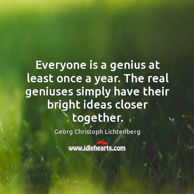 Everyone is a genius at least once a year. The real geniuses simply have their bright ideas closer together. Georg Christoph Lichtenberg Picture Quote