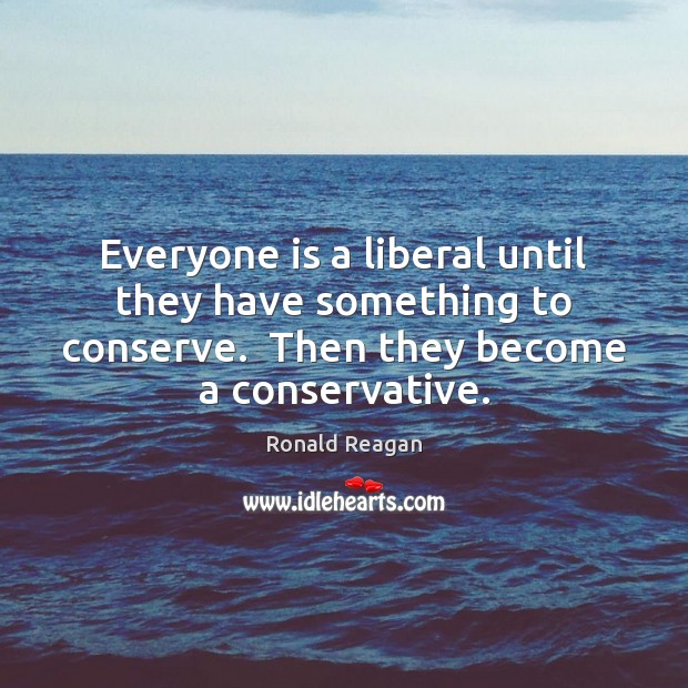 Everyone is a liberal until they have something to conserve.  Then they Ronald Reagan Picture Quote
