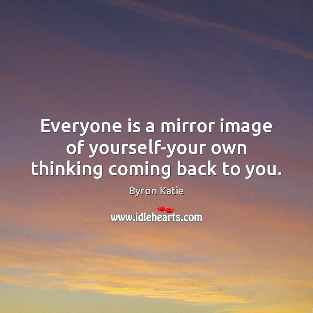 Everyone is a mirror image of yourself-your own thinking coming back to you. Byron Katie Picture Quote