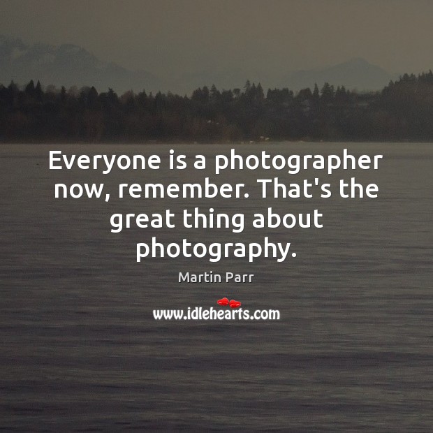 Everyone is a photographer now, remember. That’s the great thing about photography. Martin Parr Picture Quote