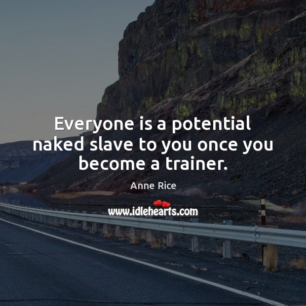 Everyone is a potential naked slave to you once you become a trainer. Anne Rice Picture Quote