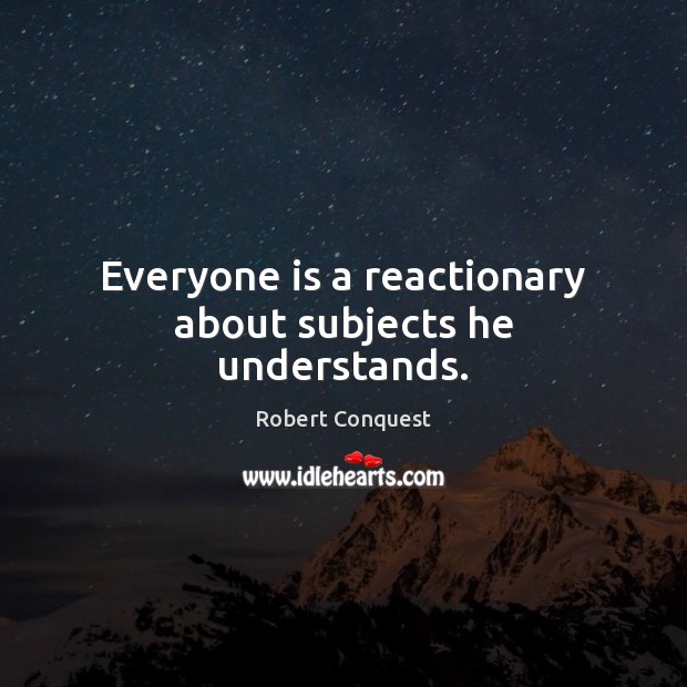 Everyone is a reactionary about subjects he understands. Robert Conquest Picture Quote
