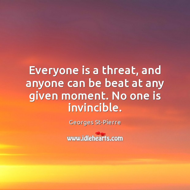Everyone is a threat, and anyone can be beat at any given moment. No one is invincible. Georges St-Pierre Picture Quote