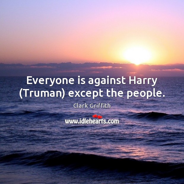 Everyone is against Harry (Truman) except the people. Clark Griffith Picture Quote