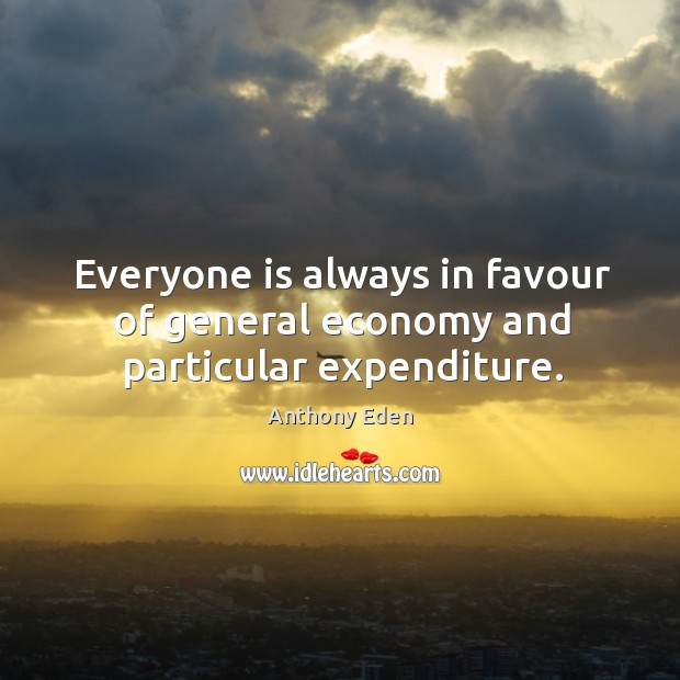 Everyone is always in favour of general economy and particular expenditure. Anthony Eden Picture Quote
