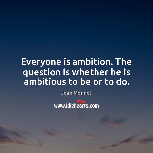 Everyone is ambition. The question is whether he is ambitious to be or to do. Jean Monnet Picture Quote