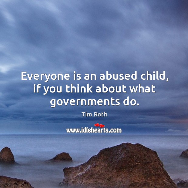 Everyone is an abused child, if you think about what governments do. Tim Roth Picture Quote