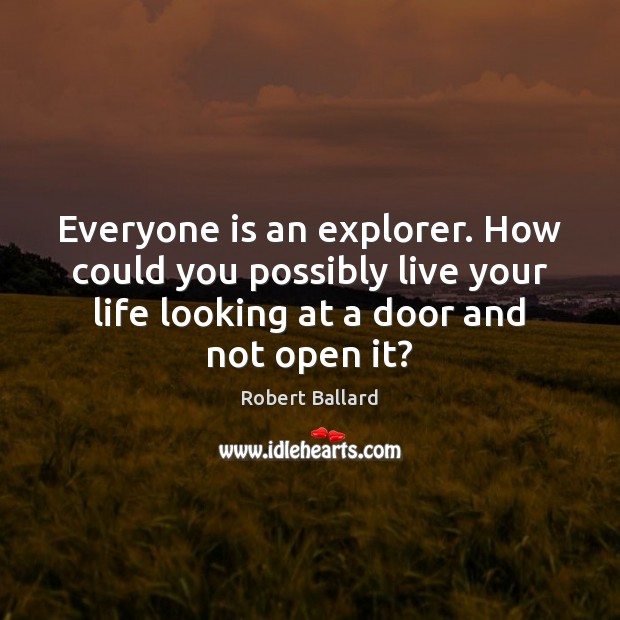 Everyone is an explorer. How could you possibly live your life looking Robert Ballard Picture Quote