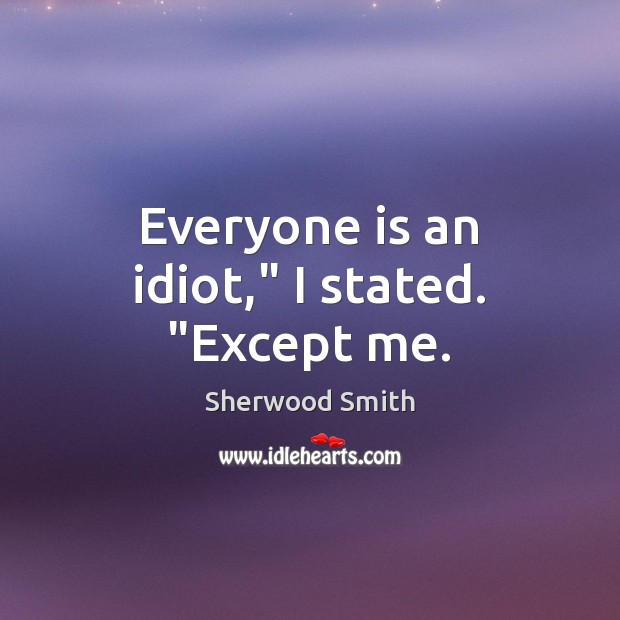 Everyone is an idiot,” I stated. “Except me. Sherwood Smith Picture Quote