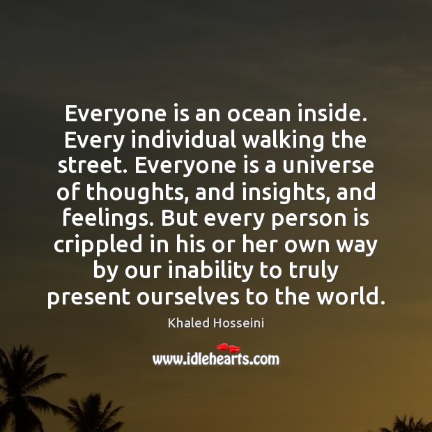 Everyone is an ocean inside. Every individual walking the street. Everyone is Khaled Hosseini Picture Quote