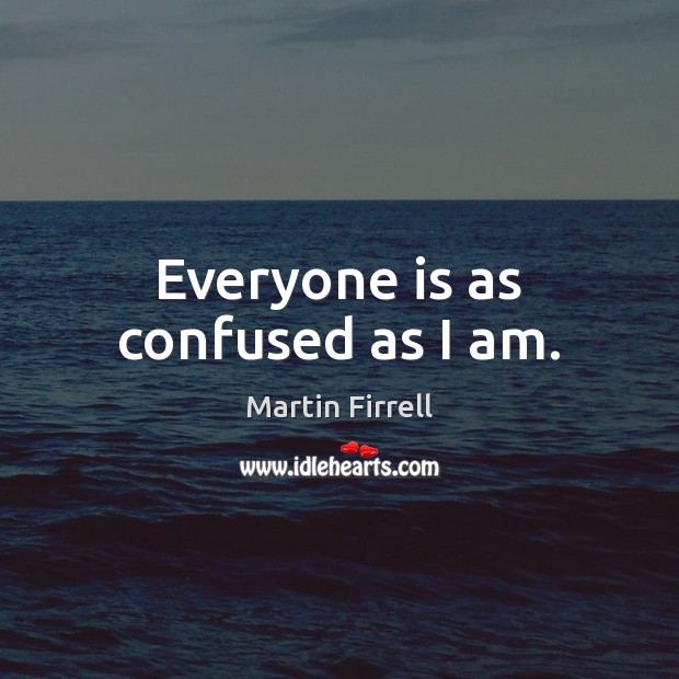 Everyone is as confused as I am. Martin Firrell Picture Quote