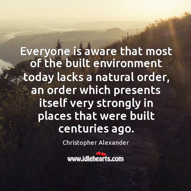 Everyone is aware that most of the built environment today lacks a natural order Christopher Alexander Picture Quote