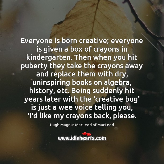 Everyone is born creative; everyone is given a box of crayons in Hugh Magnus MacLeod of MacLeod Picture Quote
