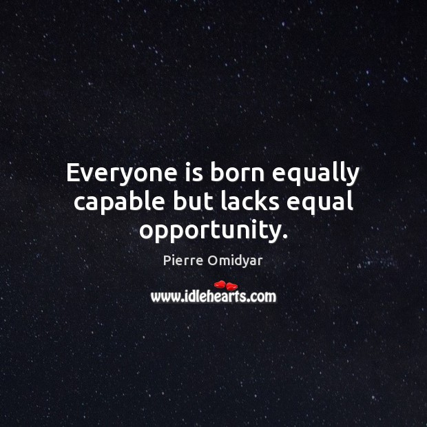 Everyone is born equally capable but lacks equal opportunity. Pierre Omidyar Picture Quote