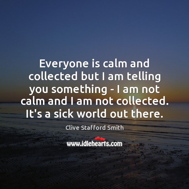 Everyone is calm and collected but I am telling you something – Clive Stafford Smith Picture Quote
