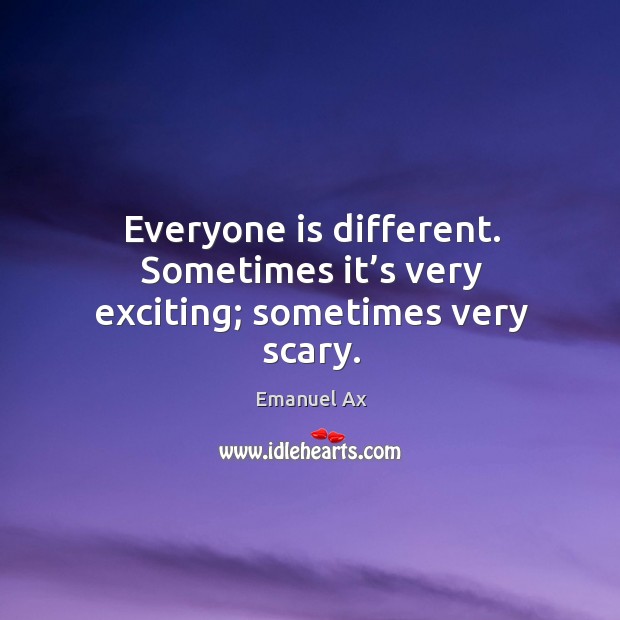 Everyone is different. Sometimes it’s very exciting; sometimes very scary. Emanuel Ax Picture Quote