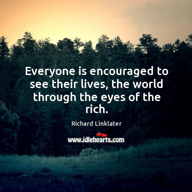 Everyone is encouraged to see their lives, the world through the eyes of the rich. Image