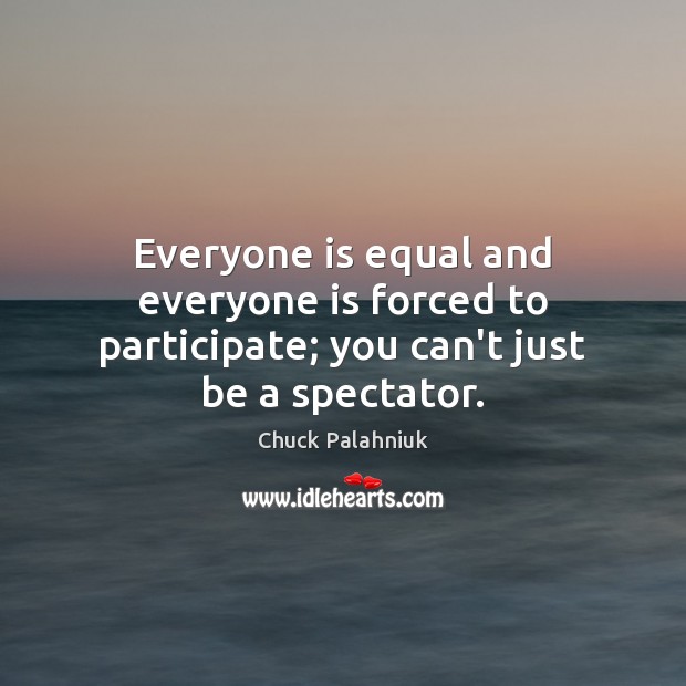 Everyone is equal and everyone is forced to participate; you can’t just be a spectator. Chuck Palahniuk Picture Quote