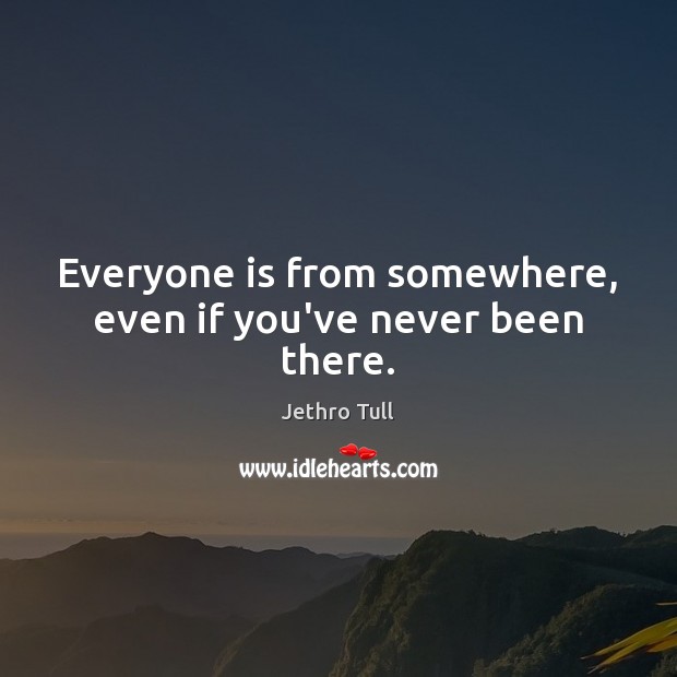 Everyone is from somewhere, even if you’ve never been there. Jethro Tull Picture Quote