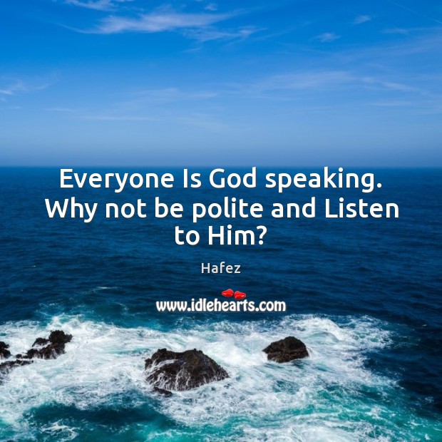 Everyone Is God speaking. Why not be polite and Listen to Him? Hafez Picture Quote